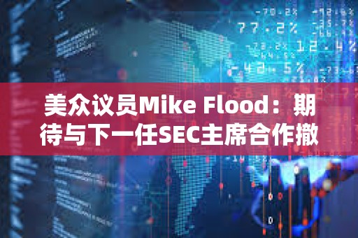 美众议员Mike Flood：期待与下一任SEC主席合作撤销反加密银行政策SAB 121