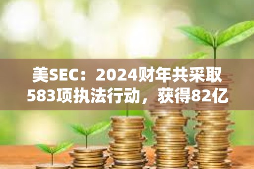 美SEC：2024财年共采取583项执法行动，获得82亿美元史上最高财政救济