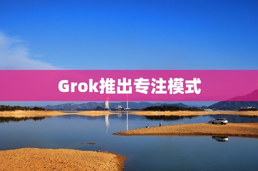 Grok推出专注模式