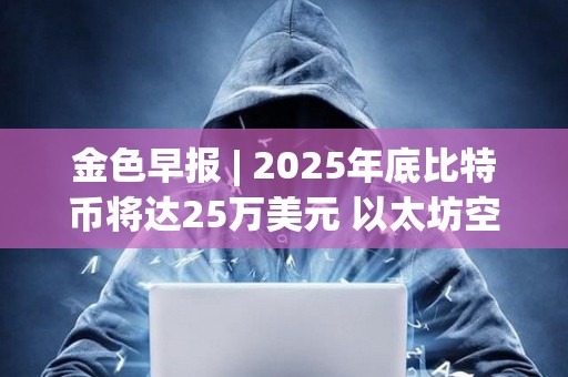 金色早报 | 2025年底比特币将达25万美元 以太坊空头创历史新高