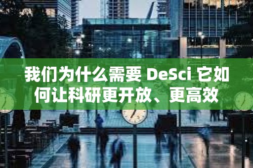 我们为什么需要 DeSci 它如何让科研更开放、更高效