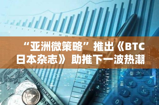 “亚洲微策略”推出《BTC日本杂志》 助推下一波热潮？