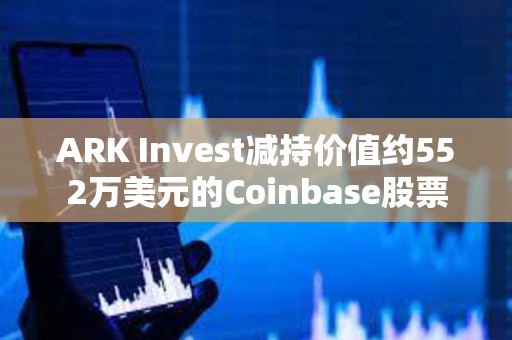 ARK Invest减持价值约552万美元的Coinbase股票