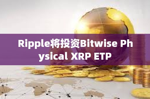 Ripple将投资Bitwise Physical XRP ETP