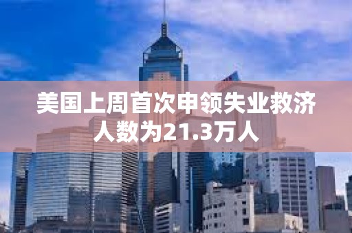 美国上周首次申领失业救济人数为21.3万人