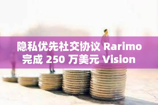 隐私优先社交协议 Rarimo 完成 250 万美元 Vision 轮融资，Vitalik 等参投