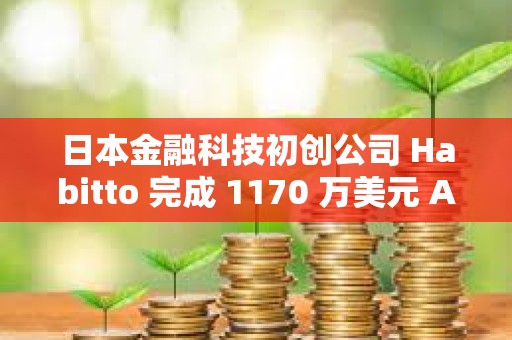 日本金融科技初创公司 Habitto 完成 1170 万美元 A 轮融资