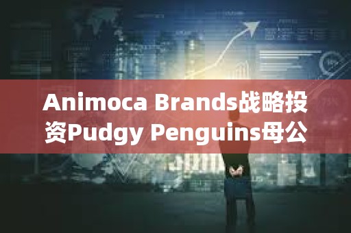 Animoca Brands战略投资Pudgy Penguins母公司Igloo