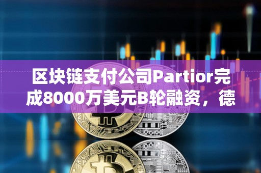 区块链支付公司Partior完成8000万美元B轮融资，德意志银行参投