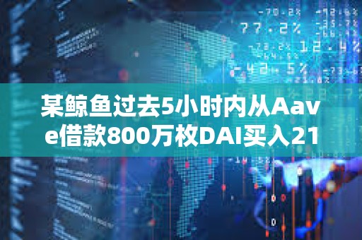 某鲸鱼过去5小时内从Aave借款800万枚DAI买入2160枚ETH