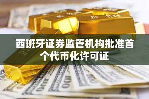 西班牙证券监管机构批准首个代币化许可证