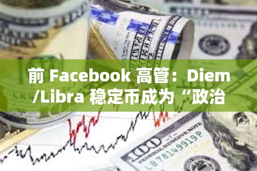 前 Facebook 高管：Diem/Libra 稳定币成为“政治谋杀”的牺牲品