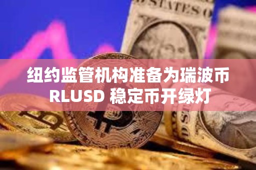 纽约监管机构准备为瑞波币 RLUSD 稳定币开绿灯