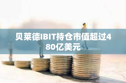 贝莱德IBIT持仓市值超过480亿美元