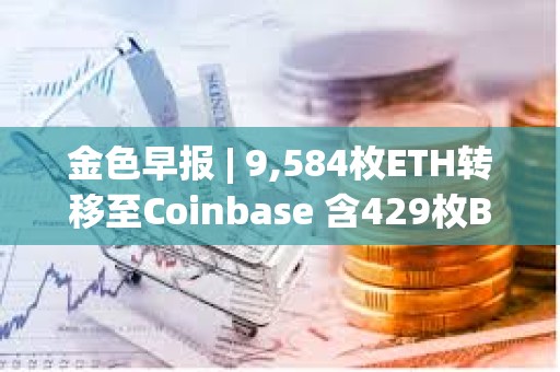 金色早报 | 9,584枚ETH转移至Coinbase 含429枚BTC地址在10.9年后被激活