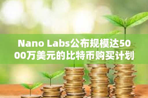 Nano Labs公布规模达5000万美元的比特币购买计划