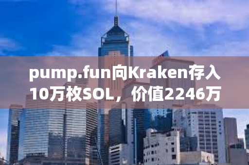 pump.fun向Kraken存入10万枚SOL，价值2246万美元