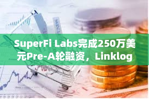 SuperFi Labs完成250万美元Pre-A轮融资，Linklogis领投