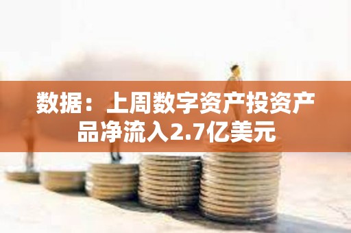 数据：上周数字资产投资产品净流入2.7亿美元