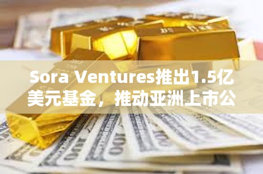 Sora Ventures推出1.5亿美元基金，推动亚洲上市公司采用比特币财务策略