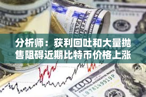 分析师：获利回吐和大量抛售阻碍近期比特币价格上涨