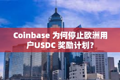 Coinbase 为何停止欧洲用户USDC 奖励计划？