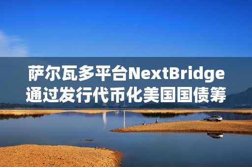 萨尔瓦多平台NextBridge通过发行代币化美国国债筹集3000万美元