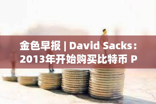 金色早报 | David Sacks：2013年开始购买比特币 PEPE突破0.000026美元