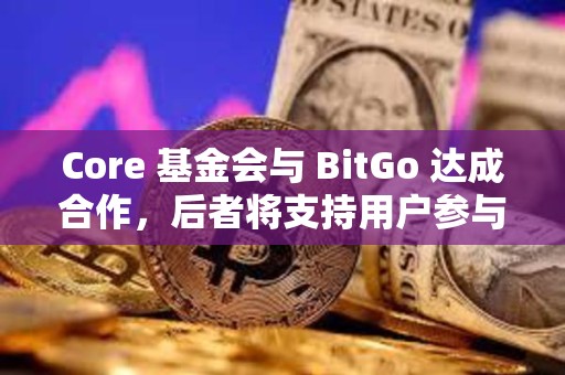 Core 基金会与 BitGo 达成合作，后者将支持用户参与 Core 双重质押