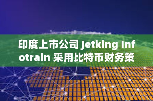 印度上市公司 Jetking Infotrain 采用比特币财务策略