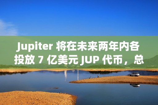 Jupiter 将在未来两年内各投放 7 亿美元 JUP 代币，总额达 14 亿美元