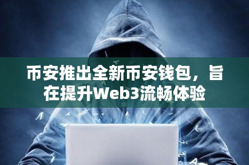 币安推出全新币安钱包，旨在提升Web3流畅体验