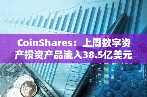 CoinShares：上周数字资产投资产品流入38.5亿美元