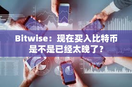 Bitwise：现在买入比特币是不是已经太晚了？