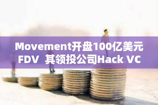 Movement开盘100亿美元FDV  其领投公司Hack VC怎么看