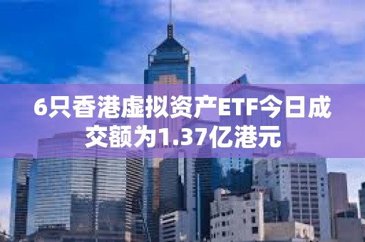 6只香港虚拟资产ETF今日成交额为1.37亿港元