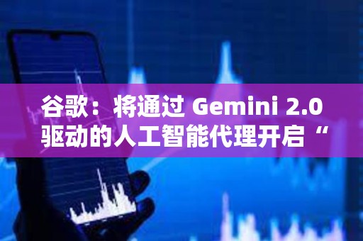 谷歌：将通过 Gemini 2.0 驱动的人工智能代理开启“新代理时代”