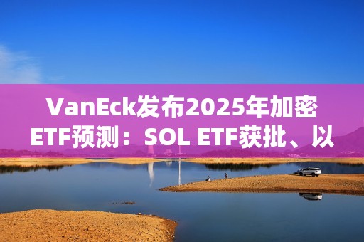 VanEck发布2025年加密ETF预测：SOL ETF获批、以太坊ETF允许质押