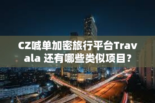 CZ喊单加密旅行平台Travala 还有哪些类似项目？