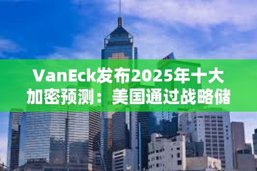 VanEck发布2025年十大加密预测：美国通过战略储备来拥抱比特币