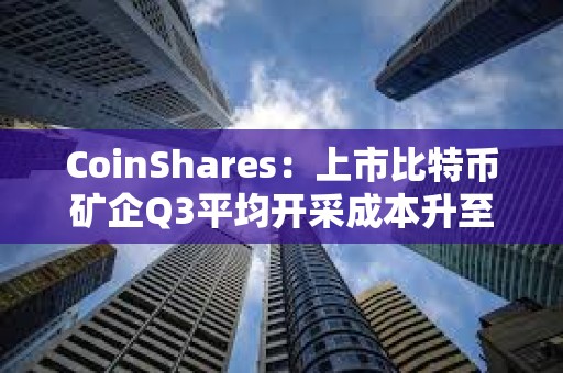 CoinShares：上市比特币矿企Q3平均开采成本升至约55950美元