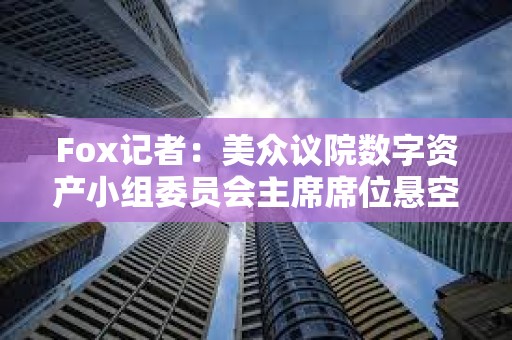 Fox记者：美众议院数字资产小组委员会主席席位悬空，多名候选人浮出水面