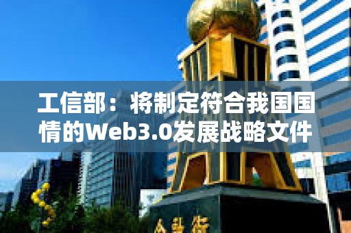 工信部：将制定符合我国国情的Web3.0发展战略文件