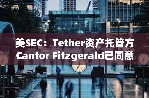 美SEC：Tether资产托管方Cantor Fitzgerald已同意支付675万美元罚款