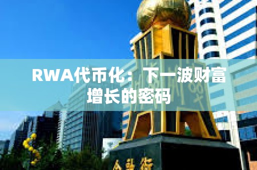 RWA代币化：下一波财富增长的密码