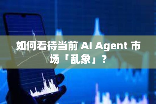 如何看待当前 AI Agent 市场「乱象」？