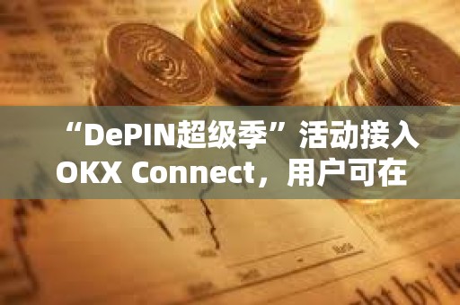 “DePIN超级季”活动接入OKX Connect，用户可在OKX Mini 钱包参与并享受奖励