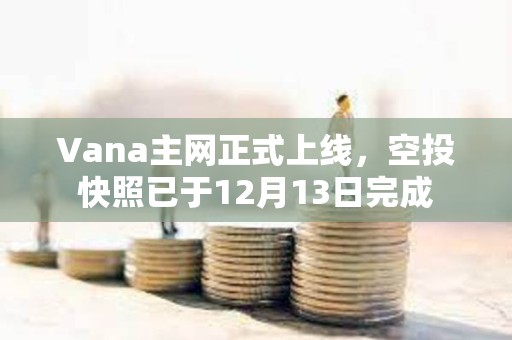 Vana主网正式上线，空投快照已于12月13日完成