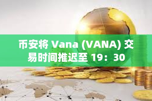 币安将 Vana (VANA) 交易时间推迟至 19：30