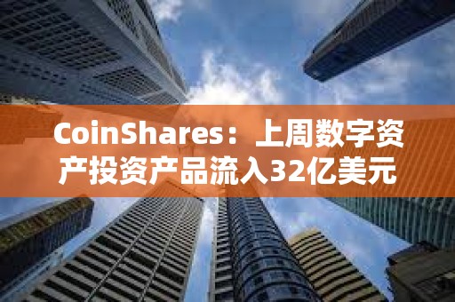 CoinShares：上周数字资产投资产品流入32亿美元